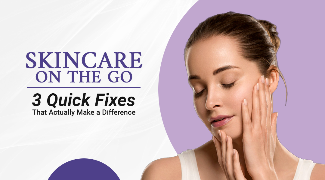 Skincare on the Go: 3 Quick Fixes That Actually Make a Difference